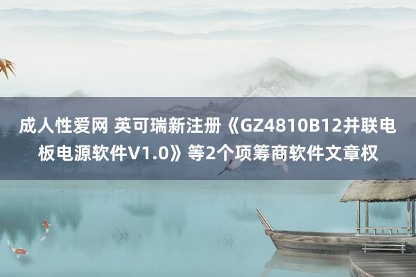 成人性爱网 英可瑞新注册《GZ4810B12并联电板电源软件V1.0》等2个项筹商软件文章权