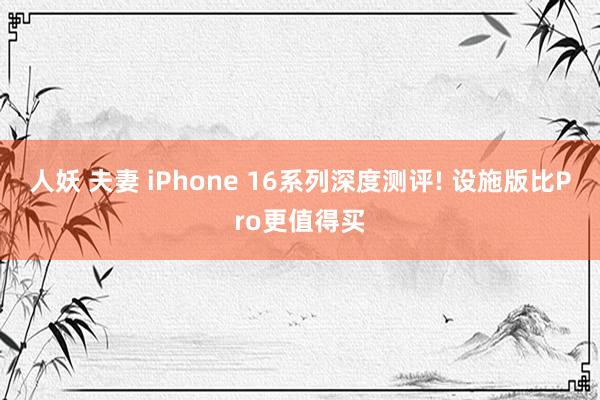 人妖 夫妻 iPhone 16系列深度测评! 设施版比Pro更值得买