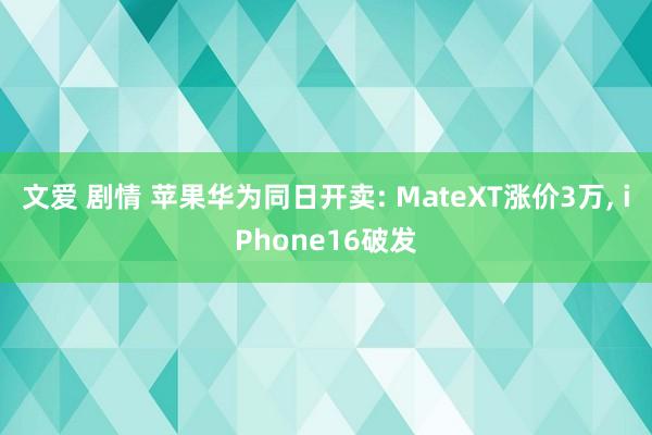 文爱 剧情 苹果华为同日开卖: MateXT涨价3万， iPhone16破发