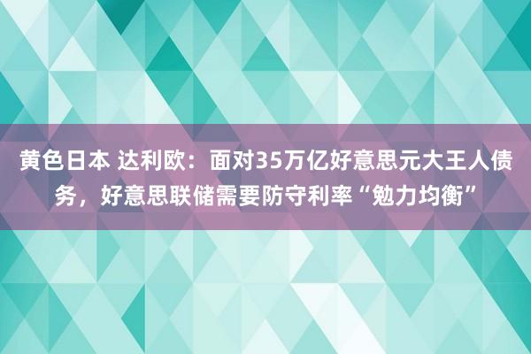 黄色日本 达利欧：面对35万亿好意思元大王人债务，好意思联储需要防守利率“勉力均衡”