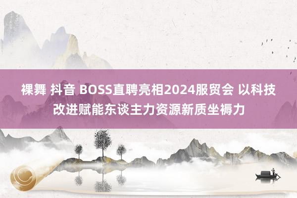 裸舞 抖音 BOSS直聘亮相2024服贸会 以科技改进赋能东谈主力资源新质坐褥力