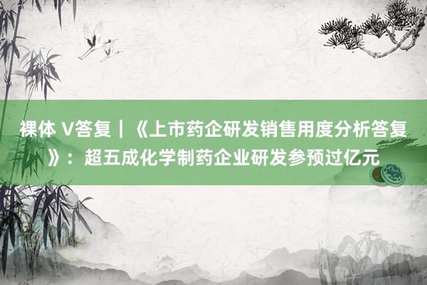 裸体 V答复｜《上市药企研发销售用度分析答复》：超五成化学制药企业研发参预过亿元