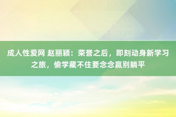 成人性爱网 赵丽颖：荣誉之后，即刻动身新学习之旅，偷学藏不住要念念赢别躺平