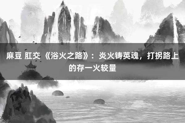 麻豆 肛交 《浴火之路》：炎火铸英魂，打拐路上的存一火较量