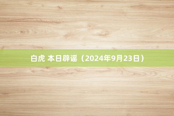 白虎 本日辟谣（2024年9月23日）