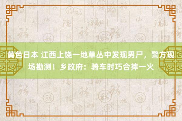 黄色日本 江西上饶一地草丛中发现男尸，警方现场勘测！乡政府：骑车时巧合摔一火