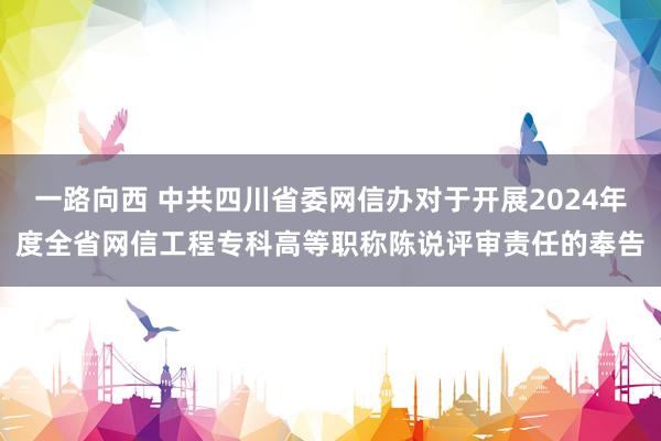 一路向西 中共四川省委网信办对于开展2024年度全省网信工程专科高等职称陈说评审责任的奉告