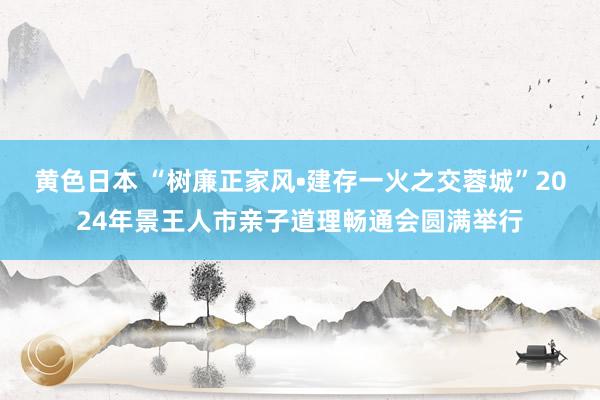 黄色日本 “树廉正家风•建存一火之交蓉城”2024年景王人市亲子道理畅通会圆满举行