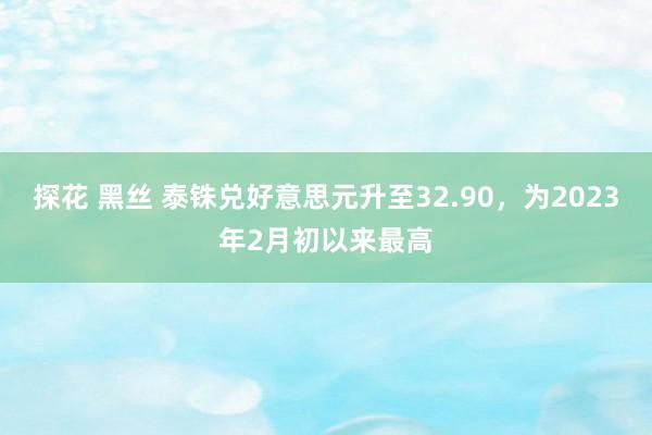 探花 黑丝 泰铢兑好意思元升至32.90，为2023年2月初以来最高