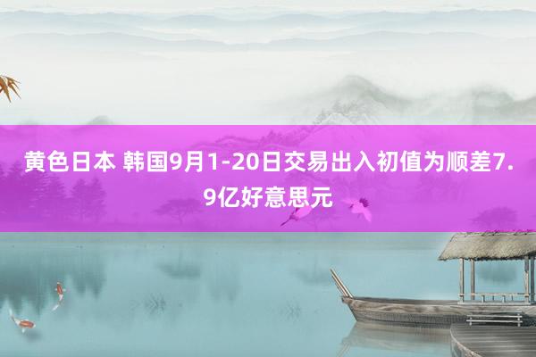 黄色日本 韩国9月1-20日交易出入初值为顺差7.9亿好意思元