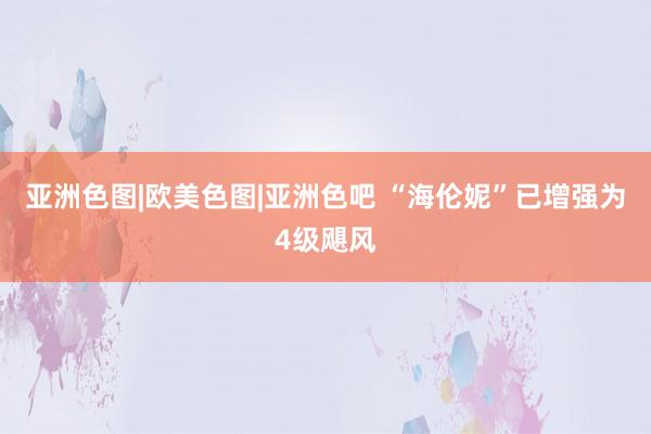 亚洲色图|欧美色图|亚洲色吧 “海伦妮”已增强为4级飓风