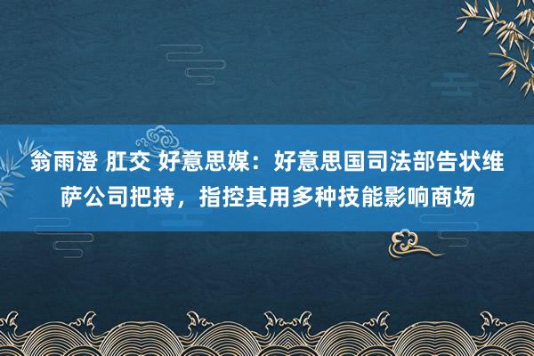 翁雨澄 肛交 好意思媒：好意思国司法部告状维萨公司把持，指控其用多种技能影响商场