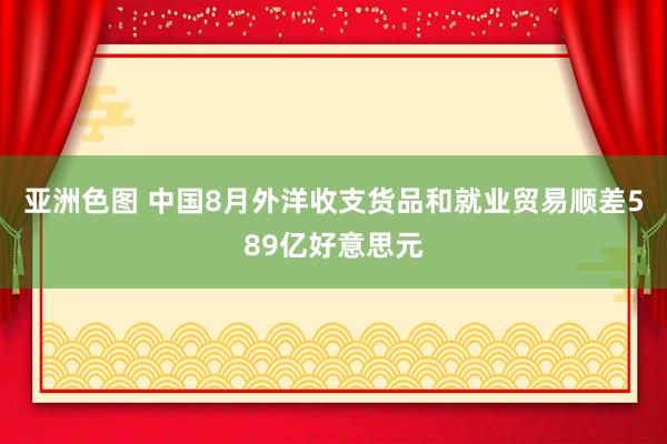 亚洲色图 中国8月外洋收支货品和就业贸易顺差589亿好意思元