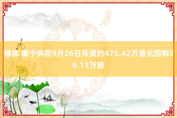 裸体 康宁病院9月26日斥资约475.42万港元回购36.13万股