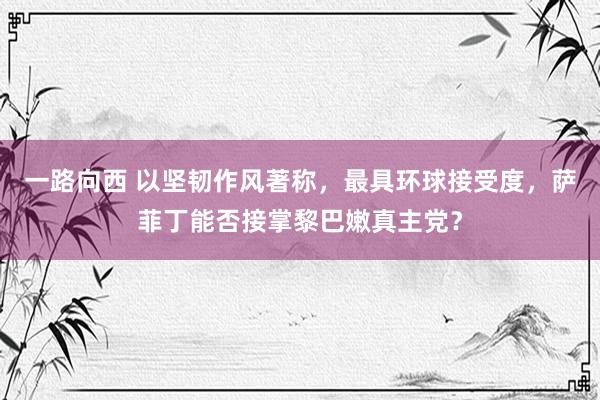 一路向西 以坚韧作风著称，最具环球接受度，萨菲丁能否接掌黎巴嫩真主党？