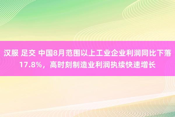 汉服 足交 中国8月范围以上工业企业利润同比下落17.8%，高时刻制造业利润执续快速增长