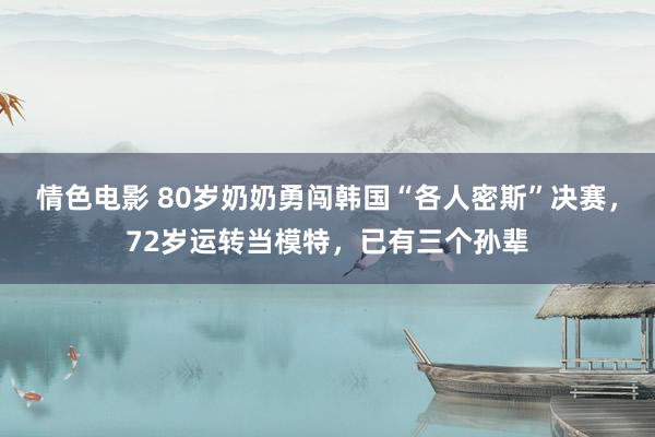 情色电影 80岁奶奶勇闯韩国“各人密斯”决赛，72岁运转当模特，已有三个孙辈