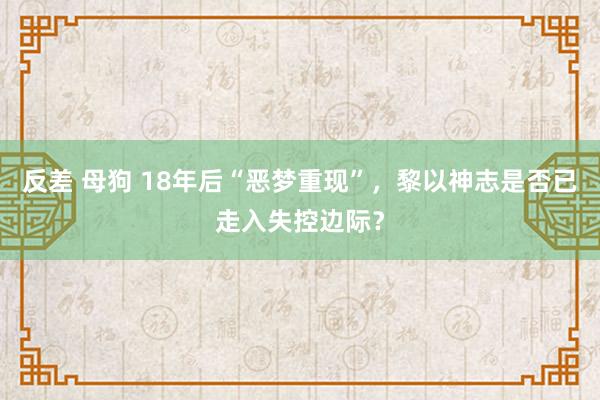 反差 母狗 18年后“恶梦重现”，黎以神志是否已走入失控边际？