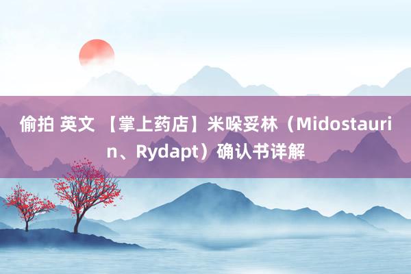 偷拍 英文 【掌上药店】米哚妥林（Midostaurin、Rydapt）确认书详解