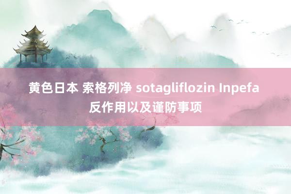 黄色日本 索格列净 sotagliflozin Inpefa 反作用以及谨防事项