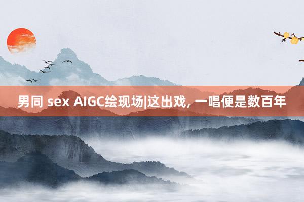 男同 sex AIGC绘现场|这出戏， 一唱便是数百年