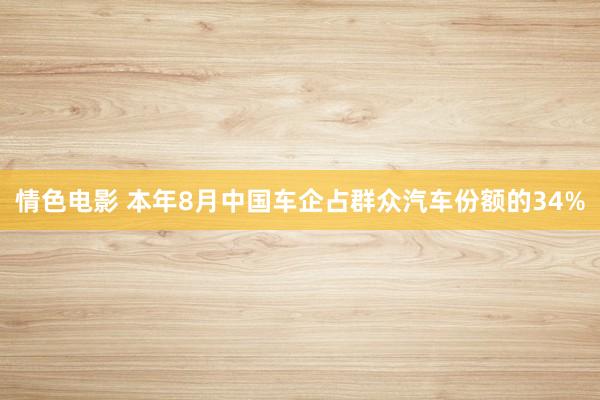 情色电影 本年8月中国车企占群众汽车份额的34%