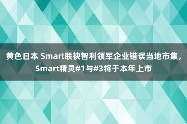 黄色日本 Smart联袂智利领军企业错误当地市集，Smart精灵#1与#3将于本年上市