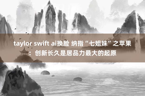 taylor swift ai换脸 纳指“七姐妹”之苹果：创新长久是居品力最大的起原