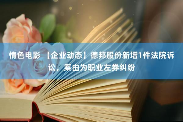 情色电影 【企业动态】德邦股份新增1件法院诉讼，案由为职业左券纠纷