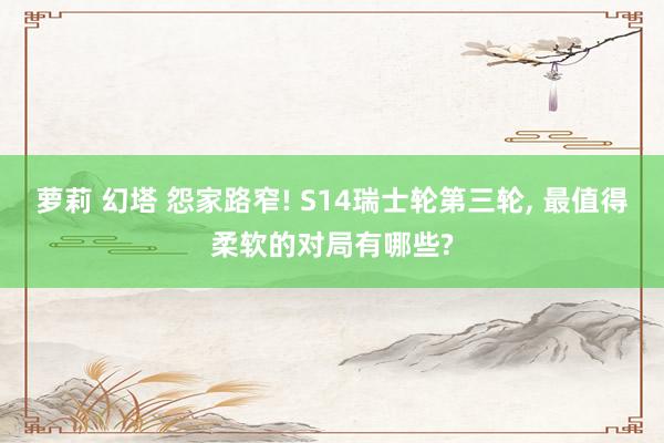 萝莉 幻塔 怨家路窄! S14瑞士轮第三轮， 最值得柔软的对局有哪些?