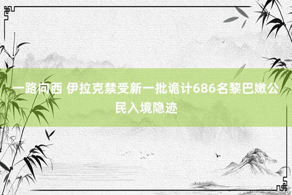 一路向西 伊拉克禁受新一批诡计686名黎巴嫩公民入境隐迹