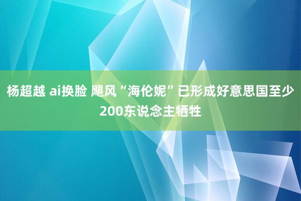 杨超越 ai换脸 飓风“海伦妮”已形成好意思国至少200东说念主牺牲