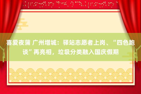 喜爱夜蒲 广州增城：驿站志愿者上岗、“四色跑谈”再亮相，垃圾分类融入国庆假期