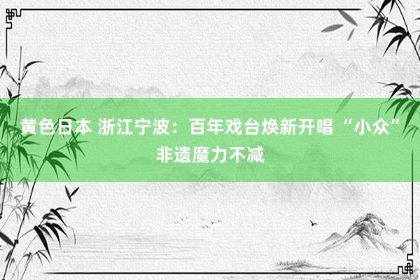 黄色日本 浙江宁波：百年戏台焕新开唱 “小众”非遗魔力不减