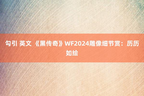 勾引 英文 《黑传奇》WF2024雕像细节赏：历历如绘