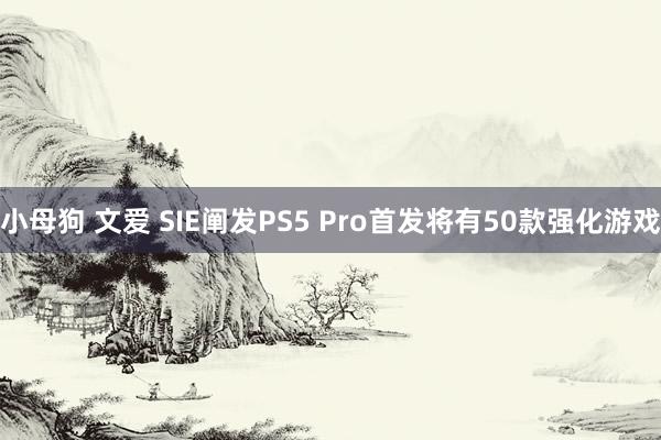 小母狗 文爱 SIE阐发PS5 Pro首发将有50款强化游戏