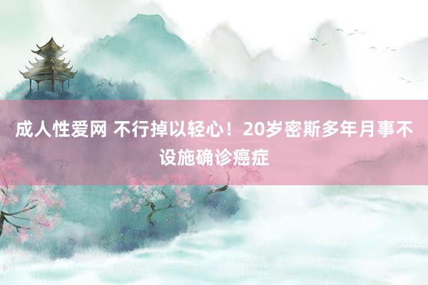 成人性爱网 不行掉以轻心！20岁密斯多年月事不设施确诊癌症