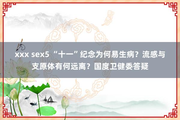 xxx sex5 “十一”纪念为何易生病？流感与支原体有何远离？国度卫健委答疑