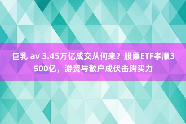 巨乳 av 3.45万亿成交从何来？股票ETF孝顺3500亿，游资与散户成伏击购买力