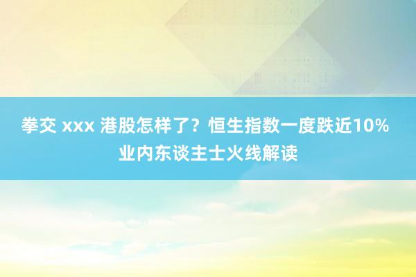 拳交 xxx 港股怎样了？恒生指数一度跌近10% 业内东谈主士火线解读