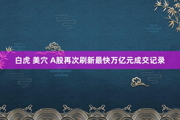 白虎 美穴 A股再次刷新最快万亿元成交记录