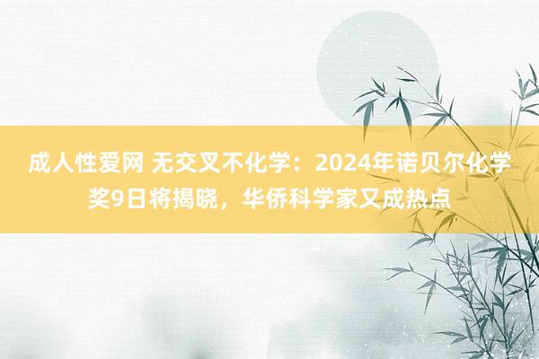 成人性爱网 无交叉不化学：2024年诺贝尔化学奖9日将揭晓，华侨科学家又成热点