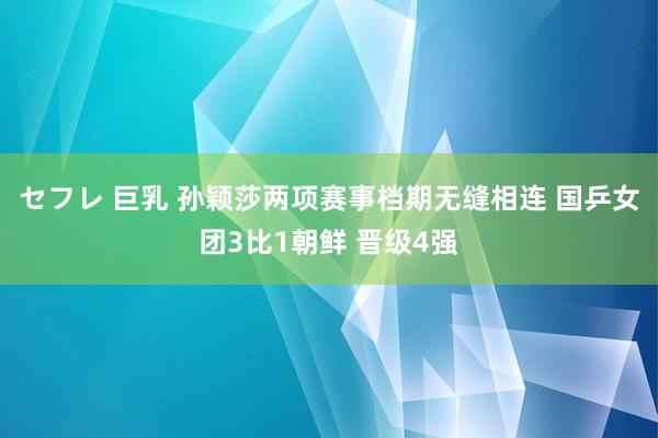 セフレ 巨乳 孙颖莎两项赛事档期无缝相连 国乒女团3比1朝鲜 晋级4强