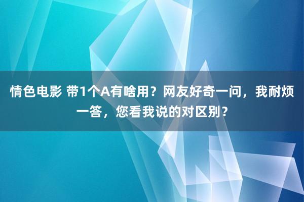 情色电影 带1个A有啥用？网友好奇一问，我耐烦一答，您看我说的对区别？