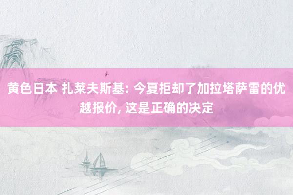 黄色日本 扎莱夫斯基: 今夏拒却了加拉塔萨雷的优越报价， 这是正确的决定