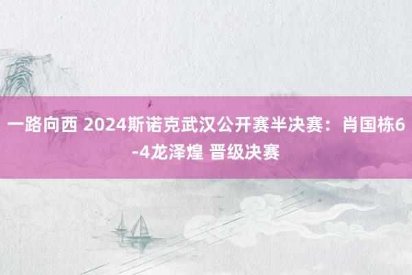 一路向西 2024斯诺克武汉公开赛半决赛：肖国栋6-4龙泽煌 晋级决赛