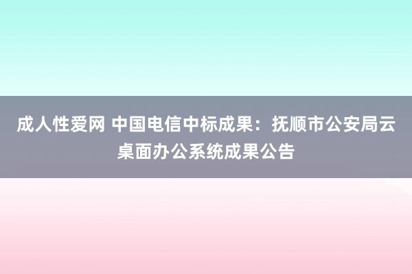 成人性爱网 中国电信中标成果：抚顺市公安局云桌面办公系统成果公告