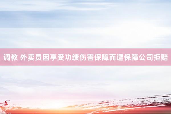 调教 外卖员因享受功绩伤害保障而遭保障公司拒赔