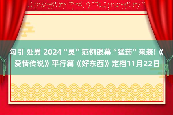 勾引 处男 2024“灵”范例银幕“猛药”来袭!《爱情传说》平行篇《好东西》定档11月22日