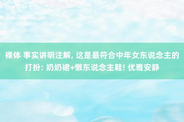 裸体 事实讲明注解， 这是最符合中年女东说念主的打扮: 奶奶裙+懒东说念主鞋! 优雅安静